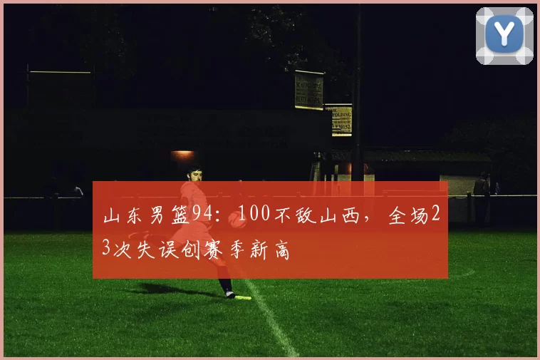 山东男篮94：100不敌山西，全场23次失误创赛季新高