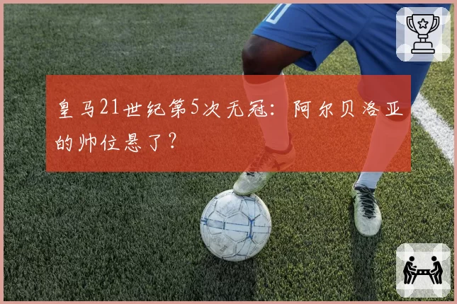 皇马21世纪第5次无冠:阿尔贝洛亚的帅位悬了?