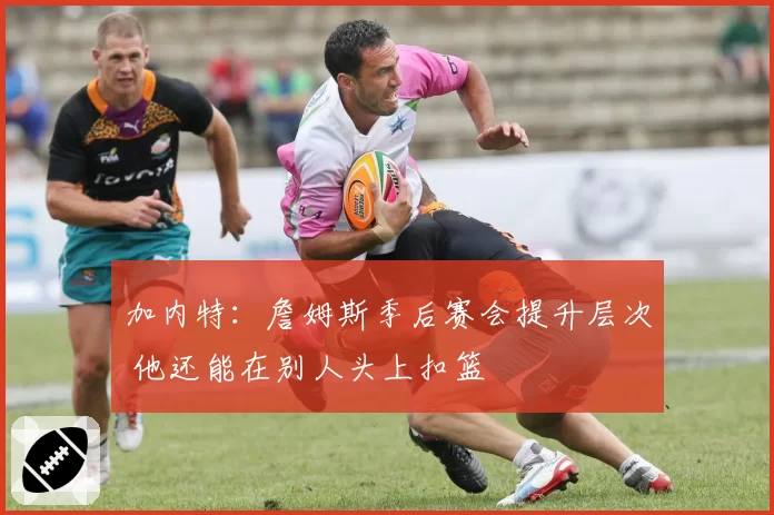 加内特：詹姆斯季后赛会提升层次 他还能在别人头上扣篮