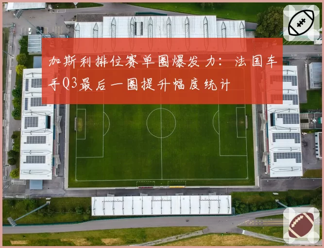 加斯利排位赛单圈爆发力:法国车手Q3最后一圈提升幅度统计