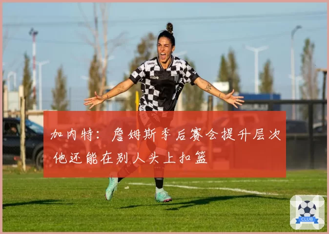 加内特：詹姆斯季后赛会提升层次 他还能在别人头上扣篮