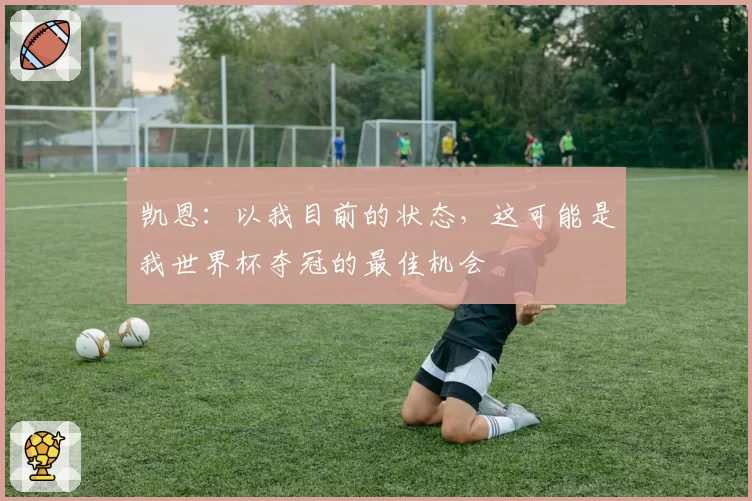凯恩:以我目前的状态,这可能是我世界杯夺冠的最佳机会