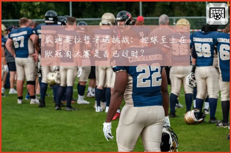 瓜迪奥拉哲学遇挑战：控球至上在欧冠淘汰赛是否已过时？