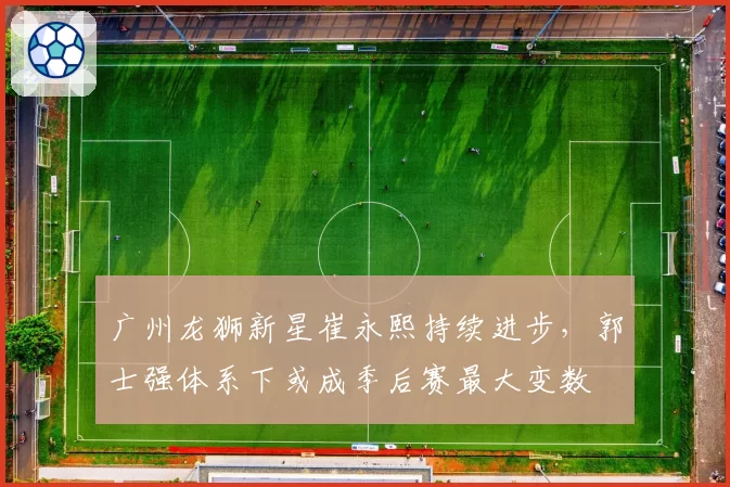 广州龙狮新星崔永熙持续进步,郭士强体系下或成季后赛最大变数