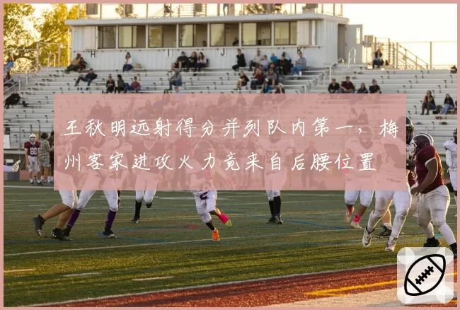 王秋明远射得分并列队内第一，梅州客家进攻火力竟来自后腰位置
