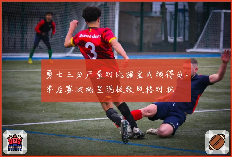 勇士三分产量对比掘金内线得分，季后赛次轮呈现极致风格对抗