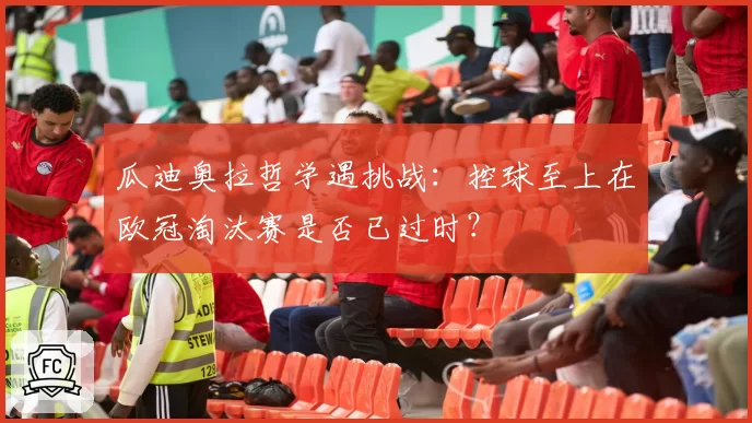 瓜迪奥拉哲学遇挑战：控球至上在欧冠淘汰赛是否已过时？