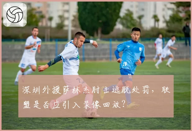 深圳外援萨林杰肘击逃脱处罚，联盟是否应引入录像回放？