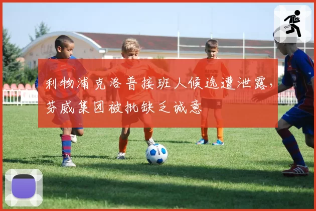 利物浦克洛普接班人候选遭泄露,芬威集团被批缺乏诚意