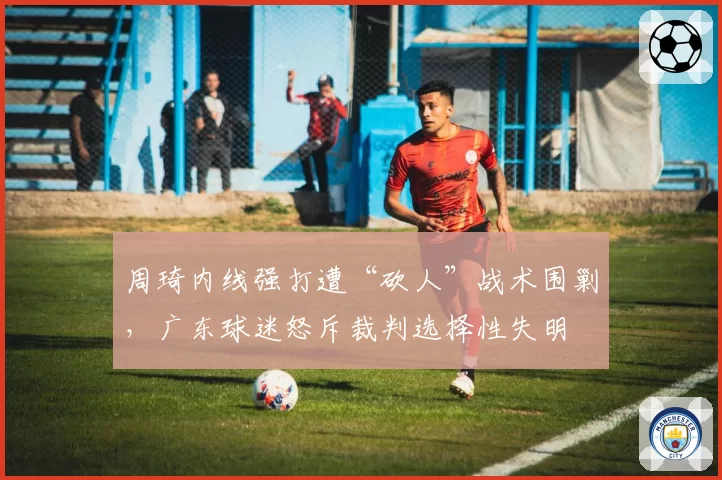 周琦内线强打遭“砍人”战术围剿，广东球迷怒斥裁判选择性失明