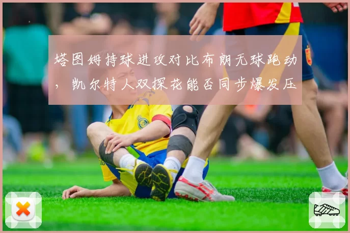 塔图姆持球进攻对比布朗无球跑动，凯尔特人双探花能否同步爆发压制雄鹿？