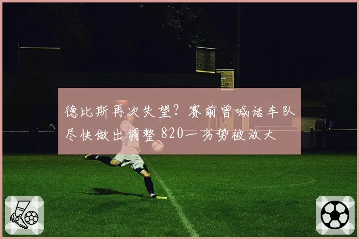 德比斯再次失望？赛前曾喊话车队尽快做出调整 820一劣势被放大