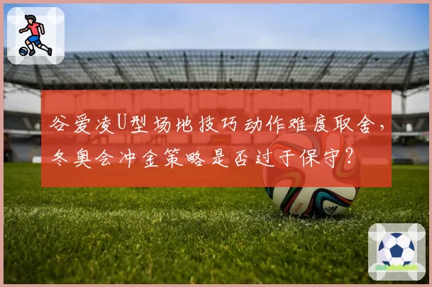 谷爱凌U型场地技巧动作难度取舍，冬奥会冲金策略是否过于保守？