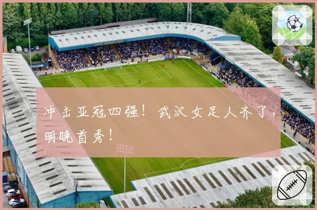 冲击亚冠四强!武汉女足人齐了,明晚首秀!