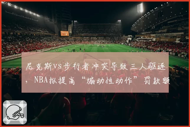 尼克斯vs步行者冲突导致三人驱逐，NBA拟提高“煽动性动作”罚款额度