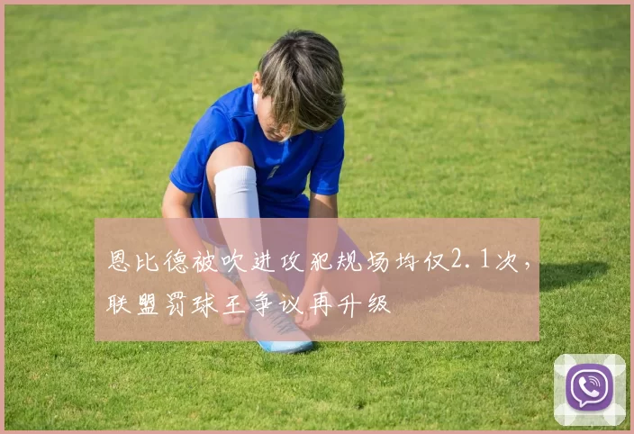 恩比德被吹进攻犯规场均仅2.1次，联盟罚球王争议再升级