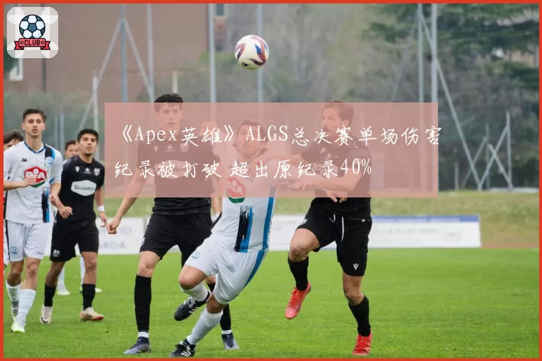 《Apex英雄》ALGS总决赛单场伤害纪录被打破 超出原纪录40%