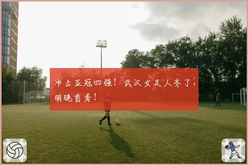 冲击亚冠四强！武汉女足人齐了，明晚首秀！