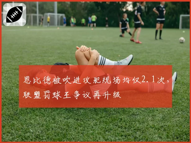 恩比德被吹进攻犯规场均仅2.1次，联盟罚球王争议再升级