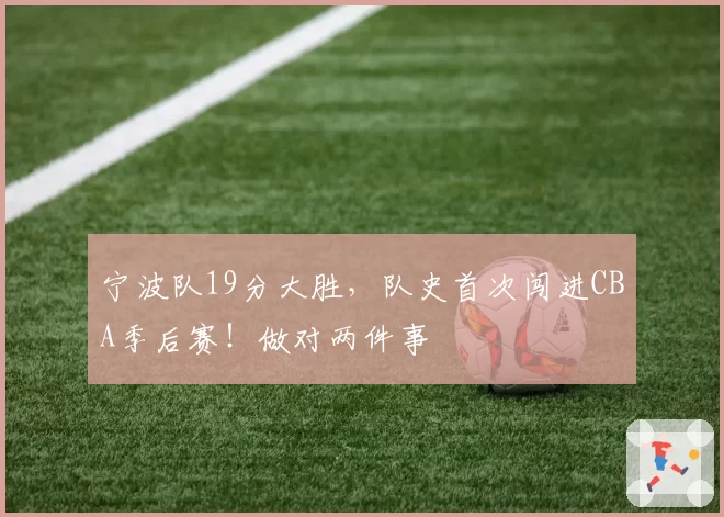 宁波队19分大胜，队史首次闯进CBA季后赛！做对两件事