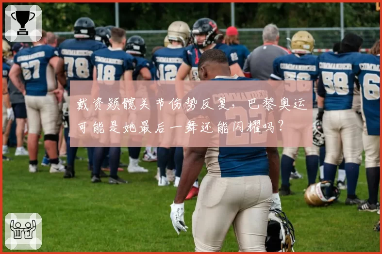 戴资颖髋关节伤势反复,巴黎奥运可能是她最后一舞还能闪耀吗?