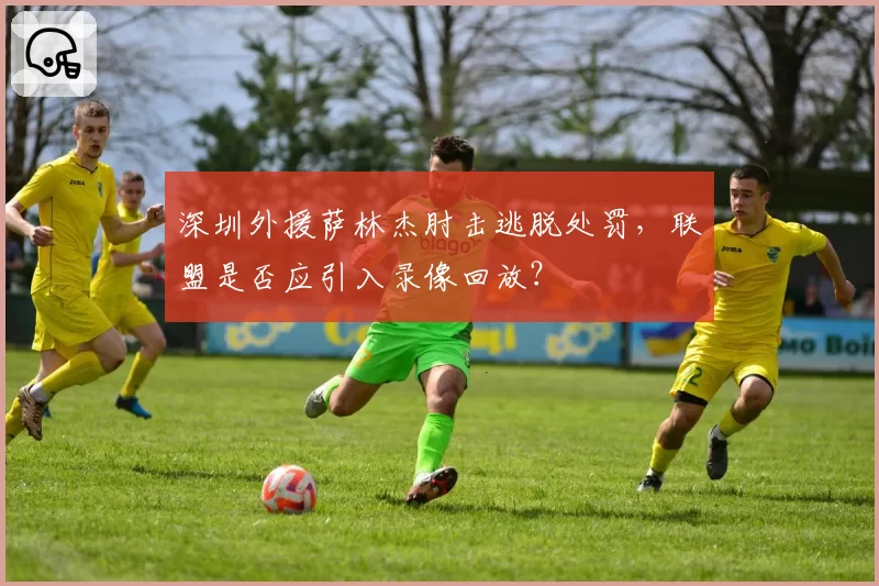 深圳外援萨林杰肘击逃脱处罚，联盟是否应引入录像回放？