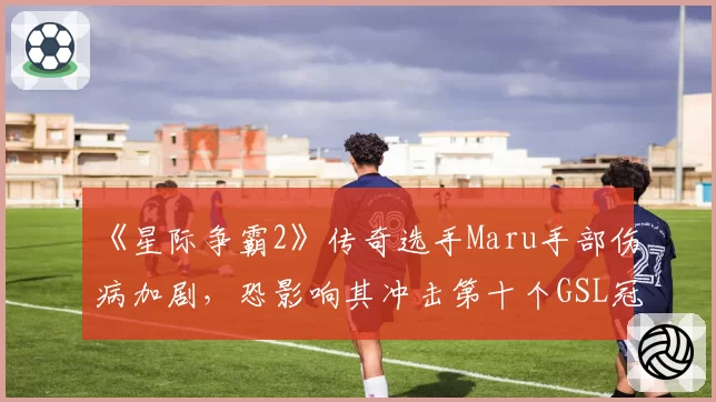 《星际争霸2》传奇选手Maru手部伤病加剧,恐影响其冲击第十个GSL冠军