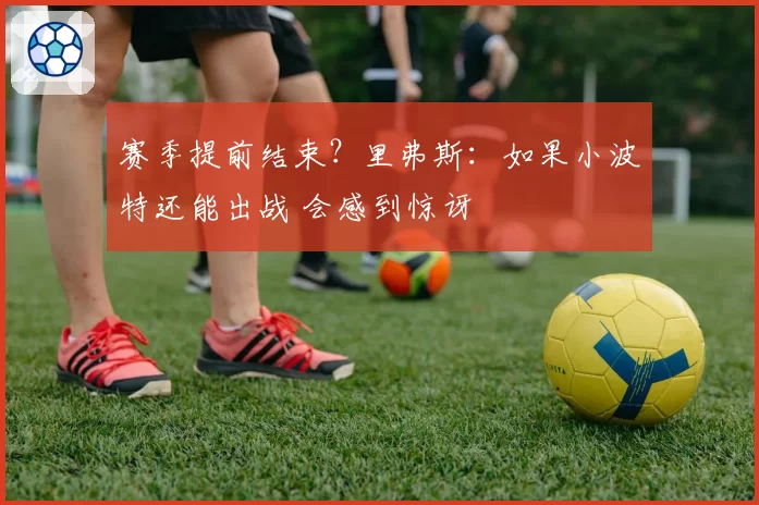 赛季提前结束？里弗斯：如果小波特还能出战 会感到惊讶