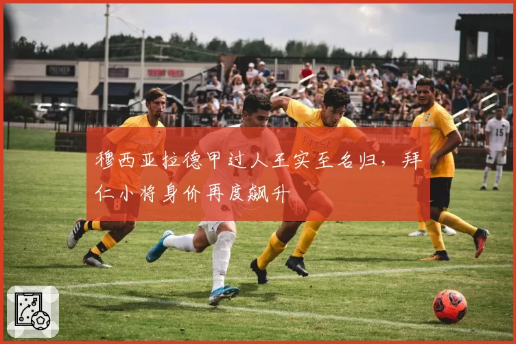 穆西亚拉德甲过人王实至名归,拜仁小将身价再度飙升