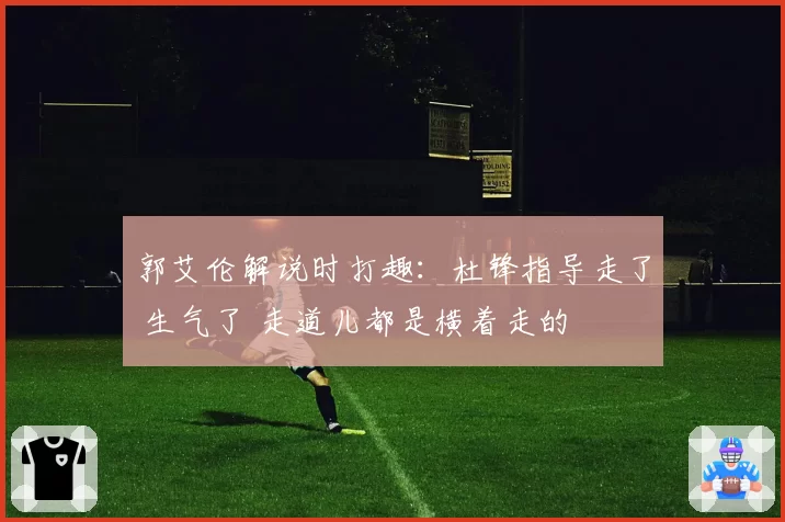 郭艾伦解说时打趣：杜锋指导走了 生气了 走道儿都是横着走的