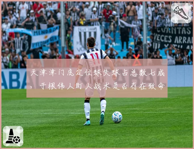 天津津门虎定位球失球占总数七成,于根伟人盯人战术是否存在致命漏洞