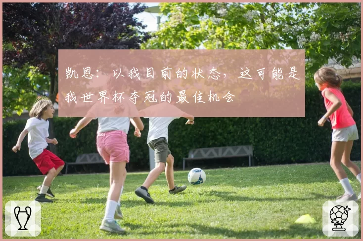 凯恩：以我目前的状态，这可能是我世界杯夺冠的最佳机会