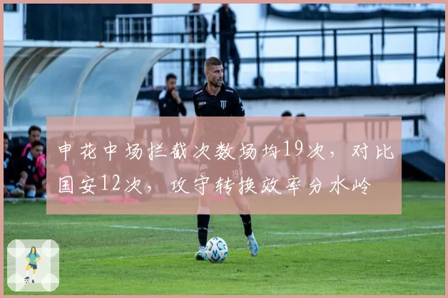 申花中场拦截次数场均19次，对比国安12次，攻守转换效率分水岭